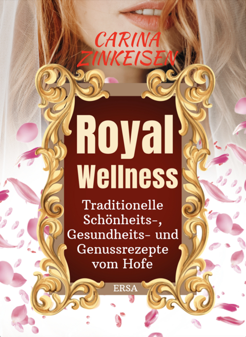 Royal Wellness: Traditionelle Sch&ouml;nheits-, Gesundheits- und Genussrezepte vom Hofe - Carina Zinkeisen