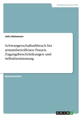 Schwangerschaftsabbruch bei armutsbetroffenen Frauen. Zugangsbeschr&Atilde;&curren;nkungen und Selbstbestimmung - Julia Holzmann