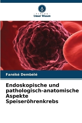 Endoskopische und pathologisch-anatomische Aspekte Speiser&ouml;hrenkrebs - Fan&eacute;k&eacute; Demb&eacute;l&eacute;