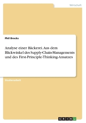 Analyse einer B&Atilde;&curren;ckerei. Aus dem Blickwinkel des Supply-Chain-Managements und des First-Principle-Thinking-Ansatzes - Phil Brocks