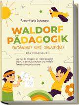 Waldorfpädagogik verstehen und anwenden - Das Praxisbuch: Wie Sie die Prinzipien der Waldorfpädagogik gezielt im Lehralltag einbinden und innovative Unterrichtskonzepte erstellen - Anna-Maria Lohmann