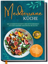 Mediterrane K&uuml;che: Die leckersten Rezepte der Mittelmeerdi&auml;t f&uuml;r eine gesunde Ern&auml;hrung im Alltag - Marieke Gerber