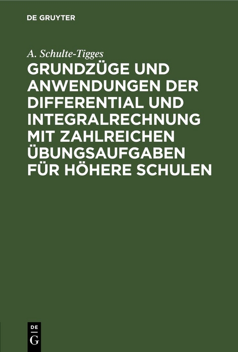 Grundz&uuml;ge und Anwendungen der Differential und Integralrechnung mit zahlreichen &Uuml;bungsaufgaben f&uuml;r h&ouml;here Schulen - A. Schulte-Tigges