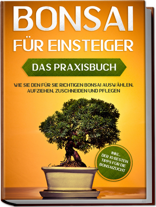 Bonsai für Einsteiger – Das Praxisbuch: Wie Sie den für Sie richtigen Bonsai auswählen, aufziehen, zuschneiden und pflegen – inkl. der 10 besten Tipps für die Bonsaizucht