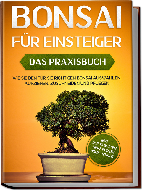 Bonsai f&uuml;r Einsteiger &ndash; Das Praxisbuch: Wie Sie den f&uuml;r Sie richtigen Bonsai ausw&auml;hlen, aufziehen, zuschneiden und pflegen &ndash; inkl. der 10 besten Tipps f&uuml;r die Bonsaizucht - Haruki Tanaka