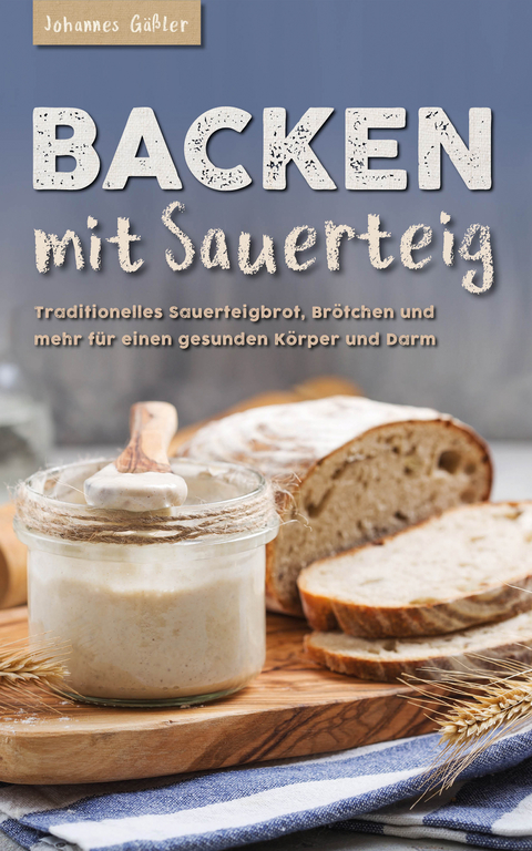Backen mit Sauerteig: Mit traditionellem Sauerteigbrot, Brötchen und mehr für einen gesunden Körper und Darm - Johannes Gäßler