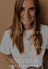 AUSGEWANDERT IN DIE WELT - Mein Weg als digitale Nomadin im Ausland auf der Suche nach Freiheit & Selbstbestimmung - Antje Neumer