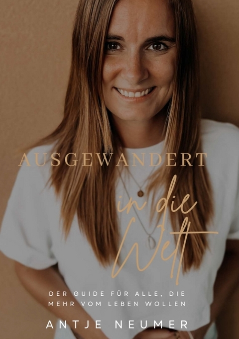 AUSGEWANDERT IN DIE WELT - Mein Weg als digitale Nomadin im Ausland auf der Suche nach Freiheit & Selbstbestimmung - Antje Neumer