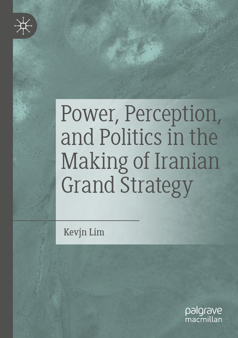 Power, Perception, and Politics in the Making of Iranian Grand Strategy - Kevjn Lim