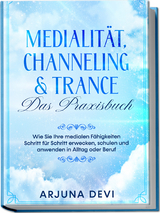 Medialit&auml;t, Channeling & Trance &ndash; Das Praxisbuch: Wie Sie Ihre medialen F&auml;higkeiten Schritt f&uuml;r Schritt erwecken, schulen und anwenden in Alltag oder Beruf - Arjuna Devi