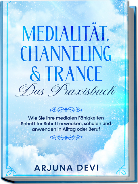 Medialit&auml;t, Channeling & Trance &ndash; Das Praxisbuch: Wie Sie Ihre medialen F&auml;higkeiten Schritt f&uuml;r Schritt erwecken, schulen und anwenden in Alltag oder Beruf - Arjuna Devi