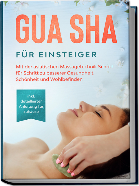 Gua Sha f&uuml;r Einsteiger: Mit der asiatischen Massagetechnik Schritt f&uuml;r Schritt zu besserer Gesundheit, Sch&ouml;nheit und Wohlbefinden - inkl. detaillierter Anleitung f&uuml;r zuhause - Lorina Grapengeter