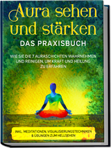 Aura sehen und st&auml;rken - Das Praxisbuch: Wie Sie die 7 Auraschichten wahrnehmen und reinigen, um Kraft und Heilung zu erfahren - inkl. Meditationen, Visualisierungstechniken & &Uuml;bungen zum Hellsehen - Ana Devi