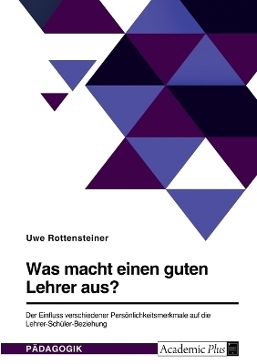 Was macht einen guten Lehrer aus? Der Einfluss verschiedener Pers&Atilde;&para;nlichkeitsmerkmale auf die Lehrer-Sch&Atilde;&frac14;ler-Beziehung - Uwe Rottensteiner