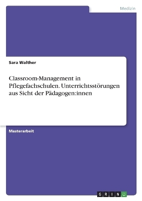 Classroom-Management in Pflegefachschulen. Unterrichtsst&ouml;rungen aus Sicht der P&auml;dagogen:innen - Sara Walther