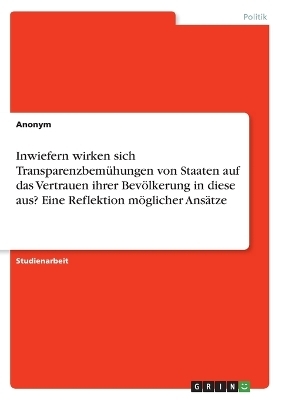 Inwiefern wirken sich Transparenzbem&Atilde;&frac14;hungen von Staaten auf das Vertrauen ihrer Bev&Atilde;&para;lkerung in diese aus? Eine Reflektion m&Atilde;&para;glicher Ans&Atilde;&curren;tze - Simon Fuchsloch