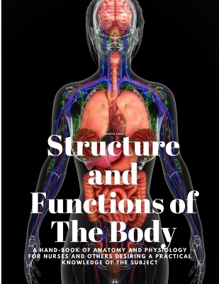 Structure and Functions of The Body - A Hand-Book of Anatomy and Physiology for Nurses and others desiring a Practical knowledge of the Subject Annette Fiske -  Annette Fiske