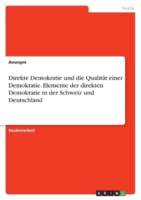 Direkte Demokratie und die Qualit&Atilde;&curren;t einer Demokratie. Elemente der direkten Demokratie in der Schweiz und Deutschland -  Anonymous