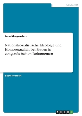 Nationalsozialistische Ideologie und Homosexualit&Atilde;&curren;t bei Frauen in zeitgen&Atilde;&para;ssischen Dokumenten - Lena Morgenstern