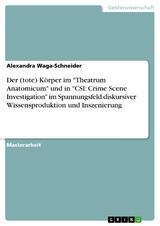 Der (tote) K&ouml;rper im 'Theatrum Anatomicum' und in 'CSI: Crime Scene Investigation' im Spannungsfeld diskursiver Wissensproduktion und Inszenierung -  Alexandra Waga-Schneider