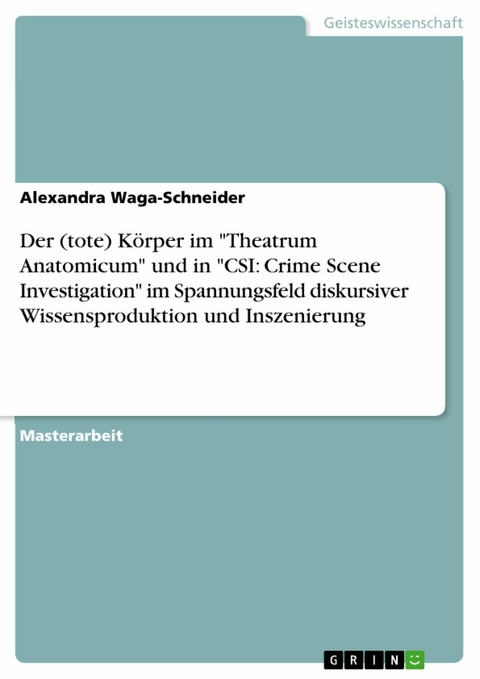 Der (tote) K&ouml;rper im 'Theatrum Anatomicum' und in 'CSI: Crime Scene Investigation' im Spannungsfeld diskursiver Wissensproduktion und Inszenierung -  Alexandra Waga-Schneider