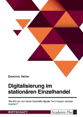 Digitalisierung im station&Atilde;&curren;ren Einzelhandel. Wie k&Atilde;&para;nnen sich kleine Gesch&Atilde;&curren;fte digitale Technologien zunutze machen? - Dominic Heller