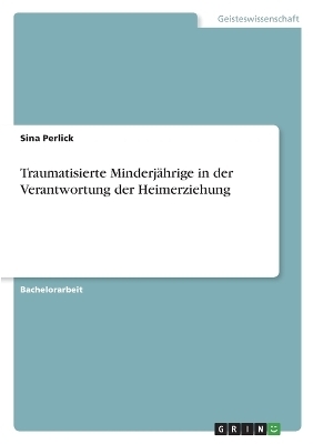 Traumatisierte Minderj&Atilde;&curren;hrige in der Verantwortung der Heimerziehung - Sina Perlick