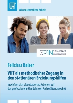 VHT als methodischer Zugang in den station&Atilde;&curren;ren Erziehungshilfen. Inwiefern sich videobasiertes Arbeiten auf das professionelle Handeln von Fachkr&Atilde;&curren;ften auswirkt - Felizitas Balzer