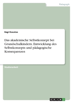 Das akademische Selbstkonzept bei Grundschulkindern. Entwicklung des Selbstkonzepts und p&Atilde;&curren;dagogische Konsequenzen - Ezgi Kocatas