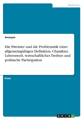 Die Patrizier und die Problematik einer allgemeing&Atilde;&frac14;ltigen Definition. Charakter, Lebenswelt, wirtschaftliches Treiben und politische Partizipation -  Anonymous