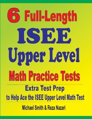 6 Full-Length ISEE Upper Level Math Practice Tests - Michael Smith, Reza Nazari