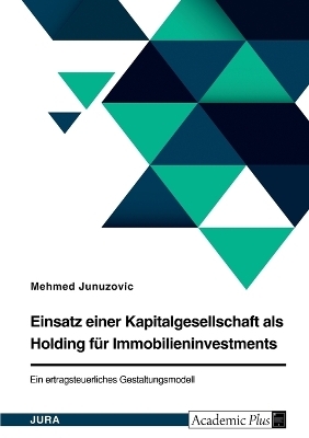 Einsatz einer Kapitalgesellschaft als Holding f&uuml;r Immobilieninvestments. Ein ertragsteuerliches Gestaltungsmodell - Mehmed Junuzovic