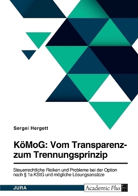 K&Atilde;&para;MoG: Vom Transparenz- zum Trennungsprinzip. Steuerrechtliche Risiken und Probleme bei der Option nach &Acirc;&sect; 1a KStG und m&Atilde;&para;gliche L&Atilde;&para;sungsans&Atilde;&curren;tze - Sergei Hergett