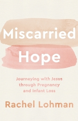 Miscarried Hope &ndash; Journeying with Jesus through Pregnancy and Infant Loss - Rachel Lohman