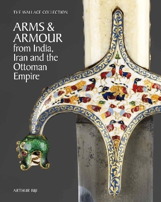 The Wallace Collection Catalogue of Arms and Armour from India, Iran and the Ottoman Empire - Arthur Bijl