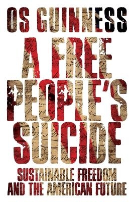 A Free People`s Suicide &ndash; Sustainable Freedom and the American Future - Os Guinness