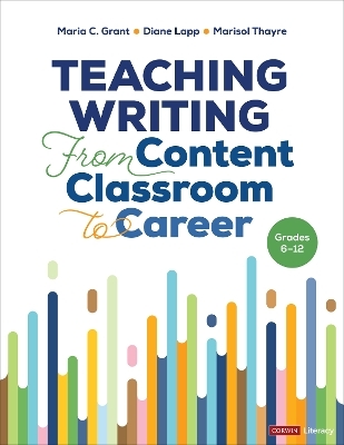 Teaching Writing From Content Classroom to Career, Grades 6-12 - Maria C. Grant, Diane K. Lapp, Marisol Thayre