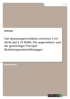 Das SpannungsverhÃ¤ltnis zwischen Â§ 64 StGB und Â§ 35 BtMG. Die angeordnete und die genehmigte Therapie BetÃ¤ubungsmittelabhÃ¤ngiger