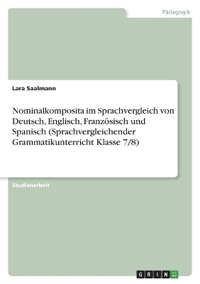 Nominalkomposita im Sprachvergleich von Deutsch, Englisch, Franz&Atilde;&para;sisch und Spanisch (Sprachvergleichender Grammatikunterricht Klasse 7/8) - Lara Saalmann