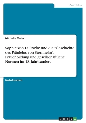 Sophie von La Roche und die "Geschichte des Fr&auml;uleins von Sternheim". Frauenbildung und gesellschaftliche Normen im 18. Jahrhundert - Michelle Maier