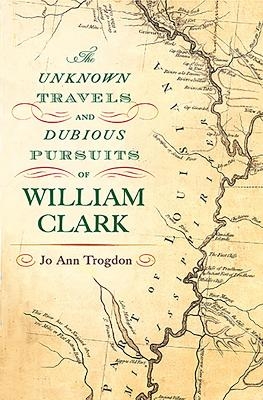 The Unknown Travels and Dubious Pursuits of William Clark Volume 1 - Jo Ann Trogdon