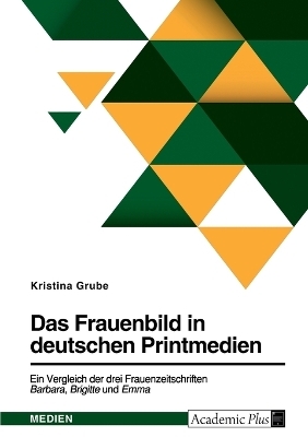 Das Frauenbild in deutschen Printmedien. Ein Vergleich der drei Frauenzeitschriften Barbara, Brigitte und Emma - Kristina Grube