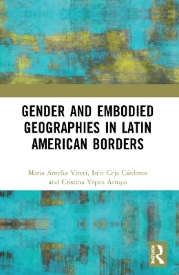 Gender and Embodied Geographies in Latin American Borders - Maria Amelia Viteri, Ir&eacute;ri Ceja, Cristina Y&eacute;pez Arroyo
