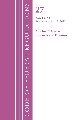 Code of Federal Regulations, Title 27 Alcohol Tobacco Products and Firearms 1-39, Revised as of April 1, 2022 -  Office of The Federal Register (U.S.)