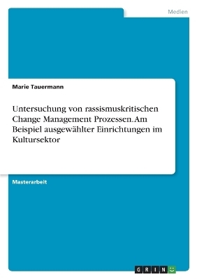Untersuchung von rassismuskritischen Change Management Prozessen. Am Beispiel ausgew&Atilde;&curren;hlter Einrichtungen im Kultursektor - Marie Tauermann