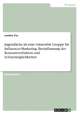 Jugendliche als eine vulnerable Gruppe f&Atilde;&frac14;r Influencer-Marketing. Beeinflussung des Konsumverhaltens und Schutzm&Atilde;&para;glichkeiten - Lumina Yas