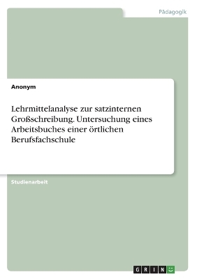 Lehrmittelanalyse zur satzinternen Gro&Atilde;schreibung. Untersuchung eines Arbeitsbuches einer &Atilde;&para;rtlichen Berufsfachschule -  Anonymous