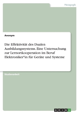 Die Effektivit&Atilde;&curren;t des Dualen Ausbildungssystems. Eine Untersuchung zur Lernortkooperation im Beruf Elektroniker*in f&Atilde;&frac14;r Ger&Atilde;&curren;te und Systeme -  Anonymous