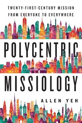 Polycentric Missiology – 21st–Century Mission from Everyone to Everywhere - Allen Yeh