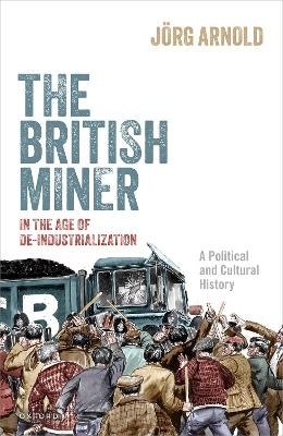 The British Miner in the Age of De-Industrialization - J&ouml;rg Arnold